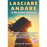 Lasciare andare le relazioni tossiche: Come liberarti da legami che ti bloccano, superare la dipendenza emotiva, libera la tua mente dalla manipolazione e ritrova autostima ed equilibrio interiore.