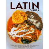 Latin Dishes: Authentic Spanish Cooking Easy with Simple Ethnic Cooking Methods; Discover Chimichurri, Cuban Mojo Sauce, Mexican Mole, Brazilian Churrasco, and Much More
