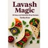 Lavash Magic: 30 Easy and Delicious Wrap Recipes: From breakfast to dinner – quick wraps you’ll love!