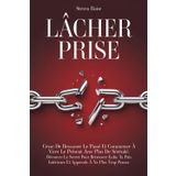 LÂCHER PRISE: Cesse de Ressasser le Passé et Commence à Vivre le Présent Avec Plus de Sérénité. Découvre le Secret Pour Retrouver Enfin ta Paix Intérieure et Apprends à ne Plus Trop Penser