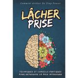 Lâcher prise - Comment Arrêter De Trop Penser: Retrouver la paix intérieure et Commence à Vivre le Présent | Techniques et Conseils Pratiques pour Lâcher prise