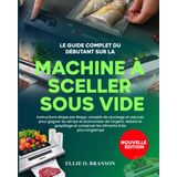 LE GUIDE COMPLET DU DÉBUTANT SUR LA MACHINE À SCELLER SOUS VIDE: Instructions étape par étape, conseils de stockage et astuces pour gagner du temps et ... conserver les aliments frais plus longtemps
