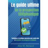 Le guide ultime de la prospection téléphonique: Techniques et stratégies éprouvées pour vendre plus et convaincre vos prospects au téléphone