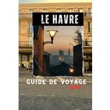 Le Havre Guide de Voyage 2024: Conseils et astuces d'initiés pour profiter au maximum de votre aventure au Havre
