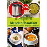 Le Livre Essentiel Du Blender Chauffant: 300 Recettes de Veloutés, Soupes et Smoothies