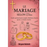 Le Mariage selon Dieu : Bâtir un foyer solide et spirituel à deux: Guide spirituel pour couples chrétiens, fiancés , époux et futurs mariés