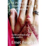 LE POUVOIR TRANSFORMATEUR DU PARDON: Guide pratique pour ne plus souffrir