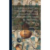 Le Rivoluzioni Del Teatro Musicale Italiano Dalla Sua Origine Fino Al Presente, Volume 1...