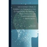 Lecciones Orales Sobre Las Frenopatías Ó Tratado Teórico Y Practico De Las Enfermedades Mentales...