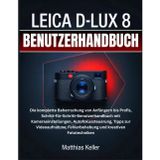 LEICA D-LUX 8 BENUTZERHANDBUCH: Die komplette Beherrschung von Anfängern bis Profis, Schritt-für-Schritt-Benutzerhandbuch mit Kameraeinstellungen, ... Fehlerbehebung und kreativen Fototechniken