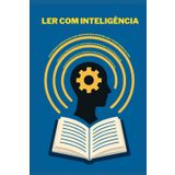 Ler com Inteligência: Estratégias Comprovadas para Absorver Mais, Reter Melhor e Transformar Sua Vida