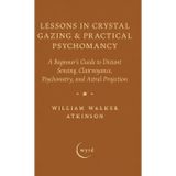 Lessons in Crystal Gazing & Practical Psychomancy: A Beginner's Guide to Distant Sensing, Clairvoyance, Psychometry, and Astral Projection