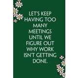 Let's Keep Having Too Many Meetings Until We Figure Out Why Work Isn't Getting Done: Funny Gag Gift Notebook for Co-workers, Team, HR, Employees, ... Classmates, Teacher [6"x9" - 100 pages]