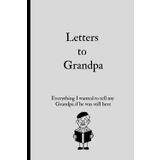 Letters to Grandpa: Everything I wanted to tell my Grandpa if he was still here, Ideal for personal journaling, grief processing, or preserving family memories