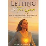Letting Go For Good: How to Forgive Yourself, Release Regret, and Finally Breathe Again