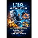 L’IA AU SERVICE DE TOUS: Comment Utiliser l’Intelligence Artificielle pour Gagner du Temps, de l’Argent et Améliorer Votre Vie (LIVRE IA EN FRANCAIS)