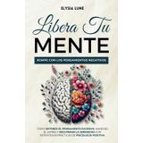 Libera tu Mente - Rompe con los Pensamientos Negativos: Cómo Detener el Pensamiento Excesivo, Manejar el Estrés y Recuperar la Serenidad con Estrategias Prácticas de Psicología Positiva