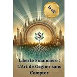 Liberté Financière : L'Art de Gagner sans Compter: Stratégies pratiques pour sortir du cycle salarié et atteindre l'indépendance