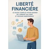 Liberté Financière : Le Guide Complet pour Gagner de l’Argent en Ligne et Devenir Indépendant