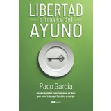 Libertad a través del ayuno: Desata el poder transformador de Dios que sanará tu espíritu, alma y cuerpo