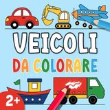 Libro da colorare veicoli per bambini: Il mio primo libro da colorare con auto camion treni navi e altro Illustrazioni grandi e semplici per bambini dai 2 anni in su