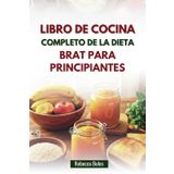 LIBRO DE COCINA COMPLETO DE LA DIETA BRAT PARA PRINCIPIANTES: Recetas nutritivas para restablecer el equilibrio digestivo