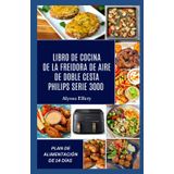 LIBRO DE COCINA DE LA FREIDORA DE AIRE DE DOBLE CESTA PHILIPS SERIE 3000: Comidas sabrosas y sin esfuerzo elaboradas para lograr equilibrio, sabor intenso y una cocción fácil entre semana.