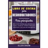 Libro de Cocina para Deshidratadores Para principiantes: Deliciosas recetas para deshidratar frutas, verduras, carnes y más para almacenar y en caso de emergencia