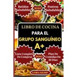 Libro de Cocina para el Grupo Sanguíneo A+: Recetas antiinflamatorias para el grupo sanguíneo A+: Salud digestiva, pérdida de peso, inmunidad & equilibrio hormonal [Con plan de 30 días]