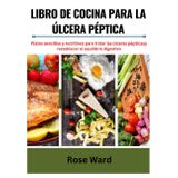LIBRO DE COCINA PARA LA ÚLCERA PÉPTICA: Platos sencillos y nutritivos para tratar las úlceras pépticas y restablecer el equilibrio digestivo