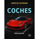 Libro de Colorear Coches para Adultos: Diseños Exclusivos para Relajarse y Liberar Estrés: Ilustraciones únicas de autos deportivos y clásicos para ... por el motor y el arte de colorear