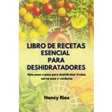 LIBRO DE RECETAS ESENCIAL PARA DESHIDRATADORES: Guía paso a paso para deshidratar frutas, carne seca y verduras