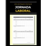 Libro de Registro Semanal: Jornada Laboral: Cuaderno Semanal de Horas de Trabajo | Registra tus Horas Laborales | Para Empleados, Freelancers, Consultores, Autónomos y Estudiantes