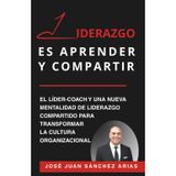 Liderazgo Es Aprender Y Compartir: El líder-coach y una nueva mentalidad de liderazgo compartido para transformar la cultura organizacional