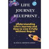 LIFE JOURNEY BLUEPRINT: Understanding Life’s Journey and How to Live It Fully Without Regret.