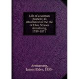 Life of a woman pioneer, as illustrated in the life of Elsie Strawn Armstrong, 1789-1871