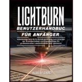 Lightburn Benutzerhandbuch für Anfänger: Vollständige Schritt-für-Schritt-Anleitung zum Erlernen der grundlegenden Techniken und Expertentipps für professionelles Laserschneiden und -gravieren