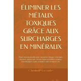 ÉLIMINER LES MÉTAUX TOXIQUES GRÂCE AUX SURCHARGES EN MINÉRAUX: Étape incontournable pour surmonter fatigue chronique, dysbiose, dépression, ... Lyme, maladies auto-immunes, etc.