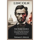 Lincoln: The Dark Genius: How a Broken Man Outsmarted His Rivals, Won the Civil War, and Reinvented Freedom: 1