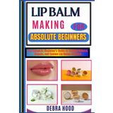 LIP BALM MAKING: The Complete Beginner’s Guide to Crafting Natural, Organic, and Custom Lip Balms at Home