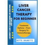 LIVER CANCER THERAPY FOR BEGINNER: A Beginner’s Guide To Understanding And Overcoming Liver Cancer
