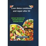 Liver detox cookbook and repair after 50: Revitalize Your Health with Wholesome Recipes and Nutritional Wisdom