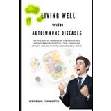 Living Well With Autoimmune Diseases: An Integrative Framework for Navigating Chronic Immune Dysregulation, Enhancing Vitality, and Cultivating ... the connected systems of optimal health)