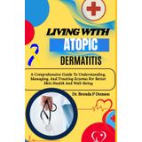 Living With Atopic Dermatitis: A Comprehensive Guide To Understanding, Managing, And Treating Eczema For Better Skin Health And Well-Being