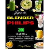 Livre de Blender Philips: 300 Recettes de Smoothies, soupes, laits végétaux, repas complets, glaces, sauces, compotes, plats vegan, Délices pour enfants et bien plus encore.