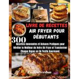LIVRE DE RECETTES AIR FRYER POUR DÉBUTANTS: 300 Recettes Innovantes et Astuces Pratiques pour Révéler le Meilleur de Votre Air Fryer et Transformer Chaque Repas en Un Festin Gourmand.