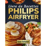 Livre de Recettes Philips Airfryer: Recettes Saines et Savoureuses - Maîtrisez la Cuisine Sans Huile avec Votre Philips Airfryer