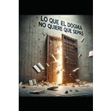 Lo que el dogma no quiere que sepas: Cuestionar esta prohibido