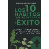Los 10 hábitos que te separan del éxito: Cómo transformar tu vida y alcanzar el éxito en 30 días para personas en busca de crecimiento personal