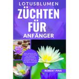 Lotusblumen Züchten Für Anfänger: Eine Schritt-für-Schritt-Anleitung zum Züchten wunderschöner Lotusblumen in Schalen, Teichen und Wassergärten (The Grower’s Handbook Series)